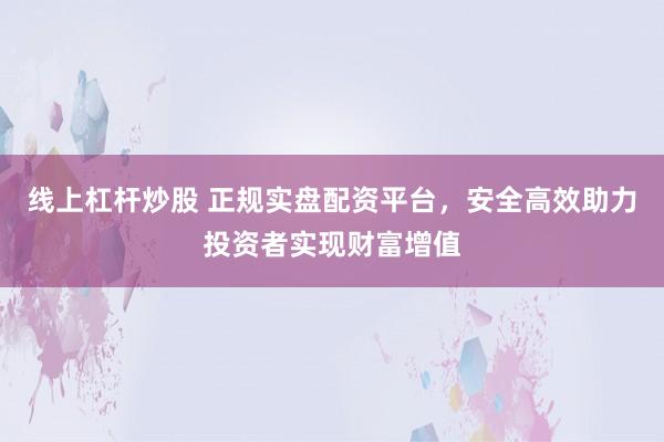 线上杠杆炒股 正规实盘配资平台，安全高效助力投资者实现财富增值