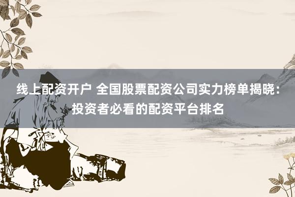 线上配资开户 全国股票配资公司实力榜单揭晓：投资者必看的配资平台排名