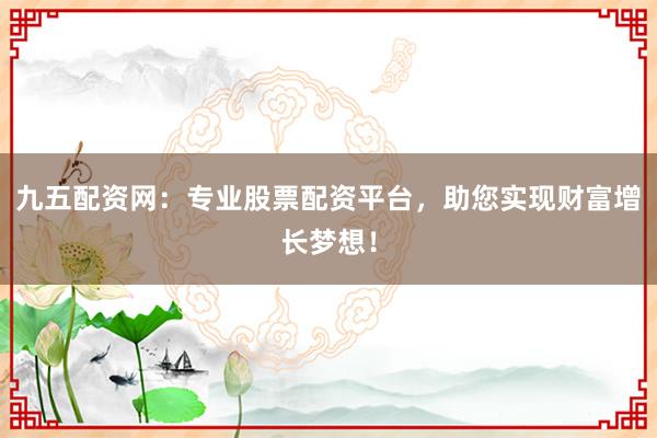 九五配资网：专业股票配资平台，助您实现财富增长梦想！