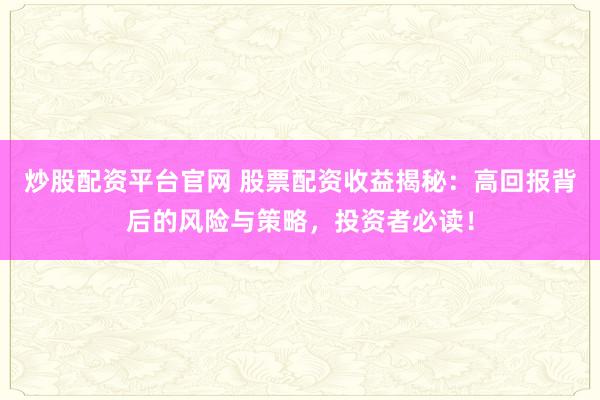 炒股配资平台官网 股票配资收益揭秘：高回报背后的风险与策略，投资者必读！