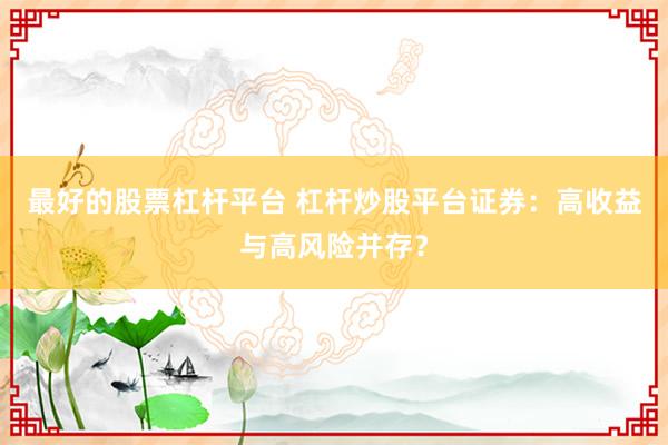 最好的股票杠杆平台 杠杆炒股平台证券：高收益与高风险并存？
