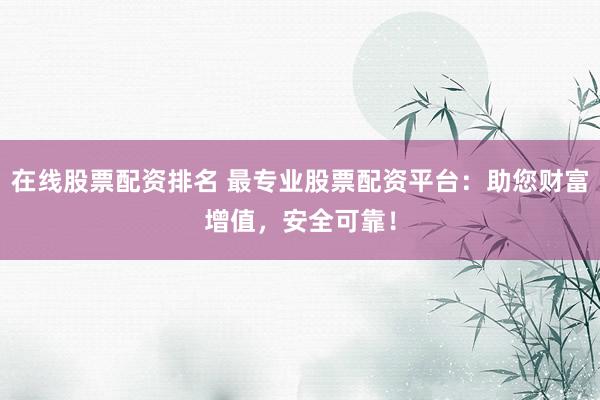 在线股票配资排名 最专业股票配资平台：助您财富增值，安全可靠！