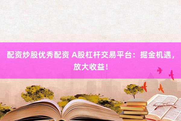 配资炒股优秀配资 A股杠杆交易平台：掘金机遇，放大收益！