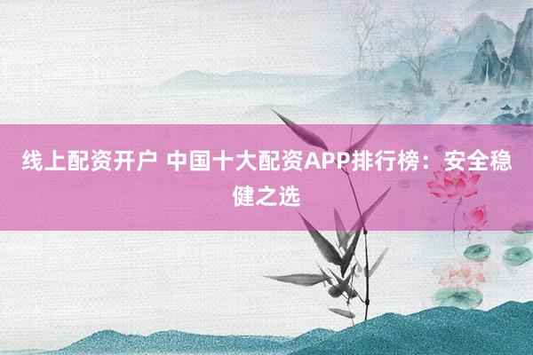 线上配资开户 中国十大配资APP排行榜：安全稳健之选