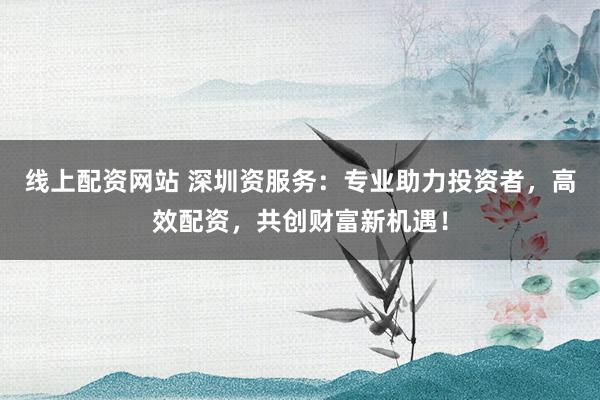 线上配资网站 深圳资服务：专业助力投资者，高效配资，共创财富新机遇！