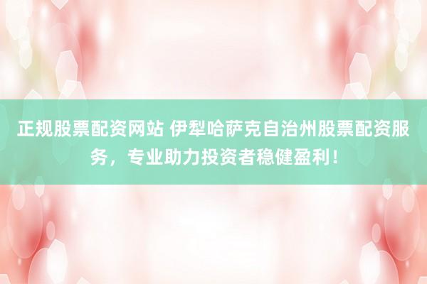 正规股票配资网站 伊犁哈萨克自治州股票配资服务，专业助力投资者稳健盈利！