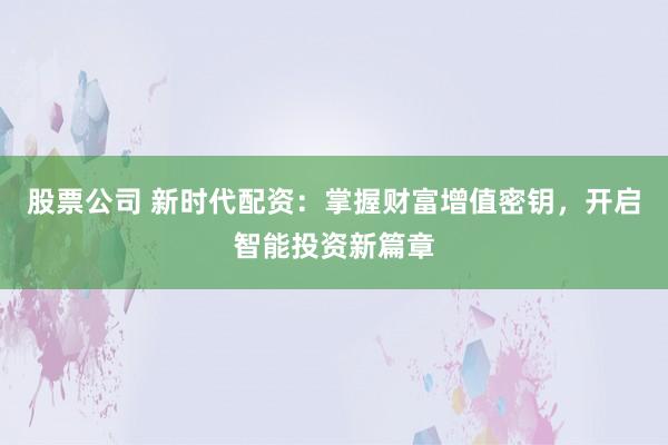 股票公司 新时代配资：掌握财富增值密钥，开启智能投资新篇章