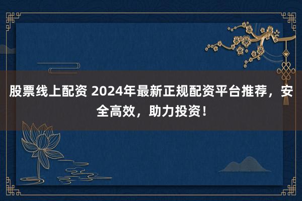 股票线上配资 2024年最新正规配资平台推荐，安全高效，助力投资！