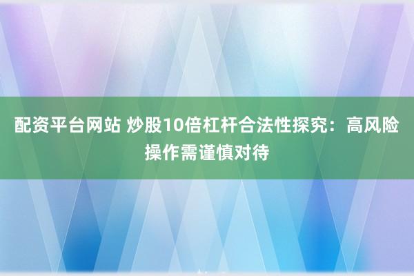配资平台网站 炒股10倍杠杆合法性探究：高风险操作需谨慎对待