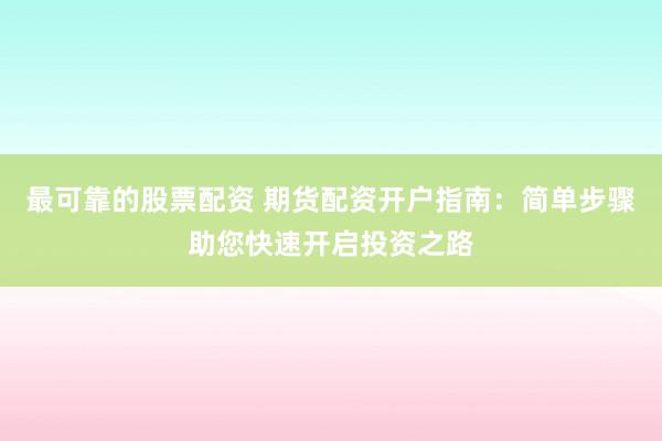 最可靠的股票配资 期货配资开户指南：简单步骤助您快速开启投资之路
