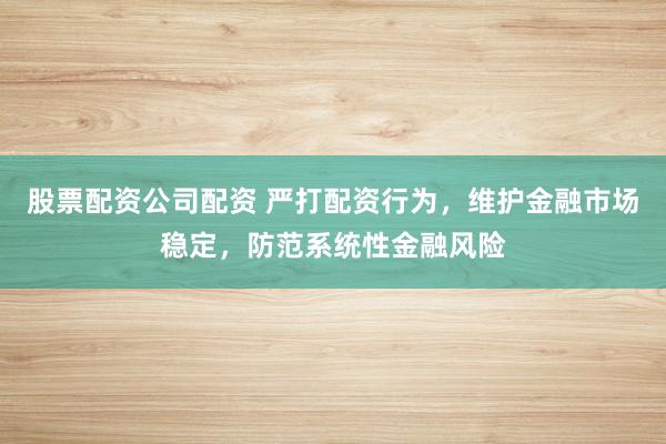 股票配资公司配资 严打配资行为，维护金融市场稳定，防范系统性金融风险