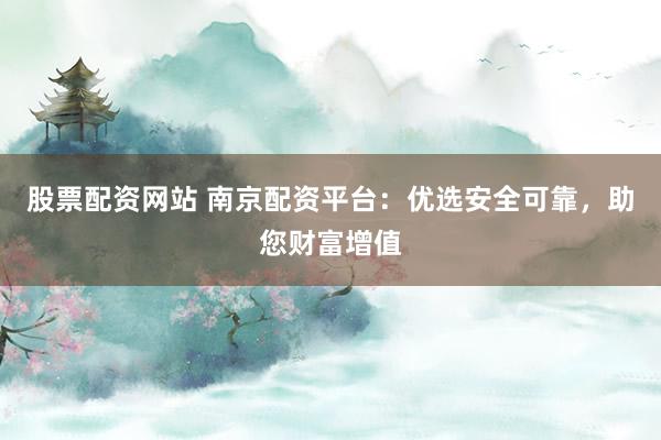 股票配资网站 南京配资平台：优选安全可靠，助您财富增值