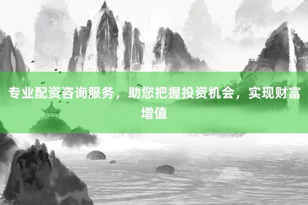 专业配资咨询服务，助您把握投资机会，实现财富增值
