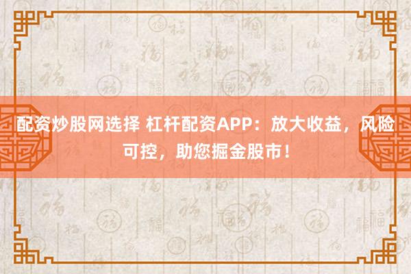 配资炒股网选择 杠杆配资APP：放大收益，风险可控，助您掘金股市！