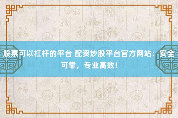 股票可以杠杆的平台 配资炒股平台官方网站：安全可靠，专业高效！