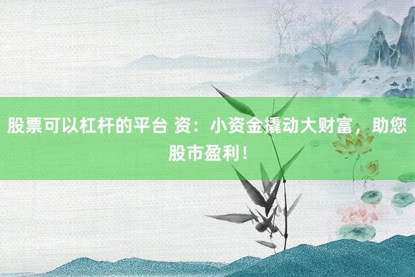 股票可以杠杆的平台 资：小资金撬动大财富，助您股市盈利！