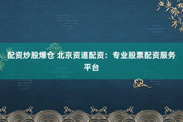 配资炒股爆仓 北京资道配资：专业股票配资服务平台
