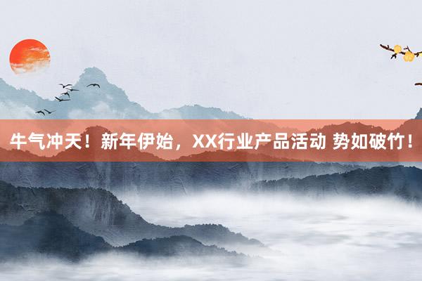 牛气冲天！新年伊始，XX行业产品活动 势如破竹！