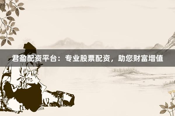 君盈配资平台：专业股票配资，助您财富增值