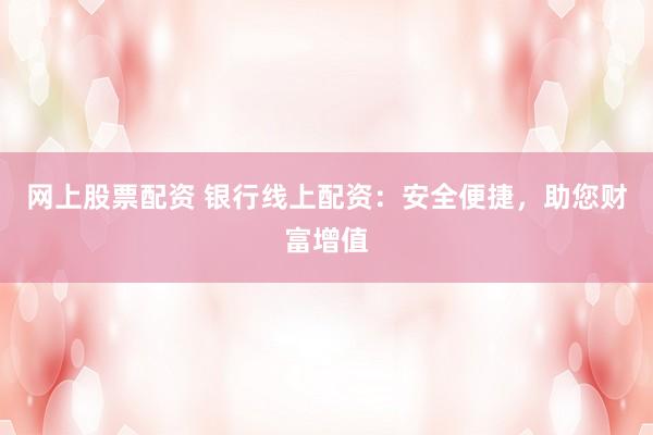 网上股票配资 银行线上配资：安全便捷，助您财富增值