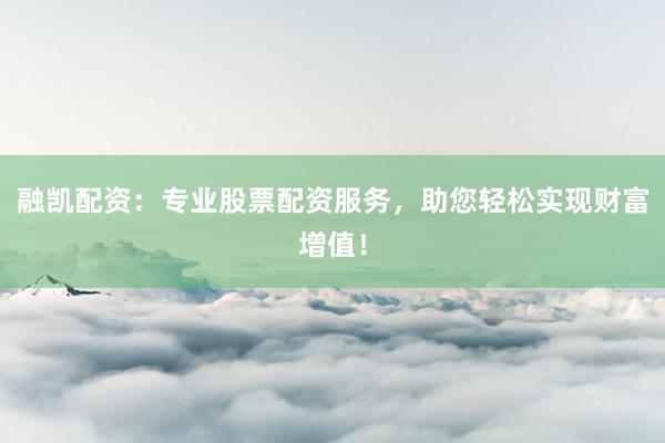融凯配资：专业股票配资服务，助您轻松实现财富增值！
