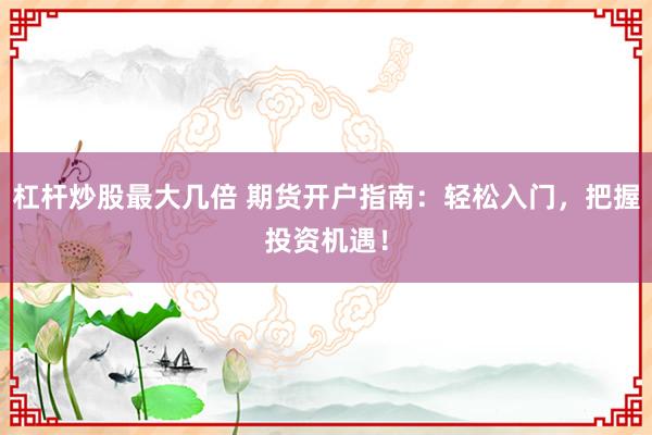 杠杆炒股最大几倍 期货开户指南：轻松入门，把握投资机遇！