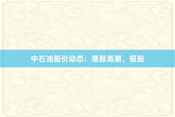 中石油股价动态：港股高潮，报股