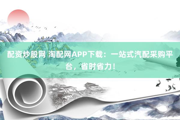 配资炒股网 淘配网APP下载：一站式汽配采购平台，省时省力！