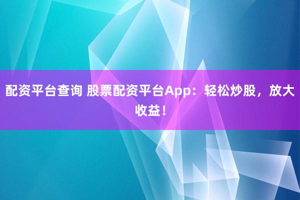 配资平台查询 股票配资平台App：轻松炒股，放大收益！