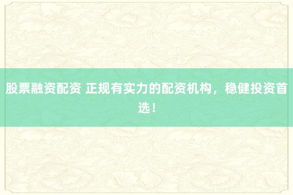 股票融资配资 正规有实力的配资机构，稳健投资首选！