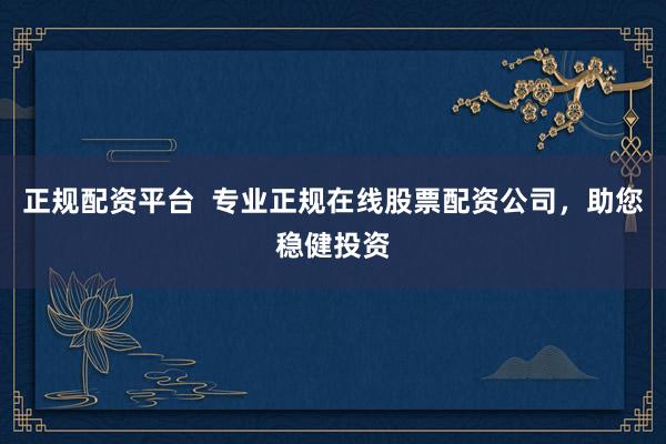正规配资平台  专业正规在线股票配资公司，助您稳健投资