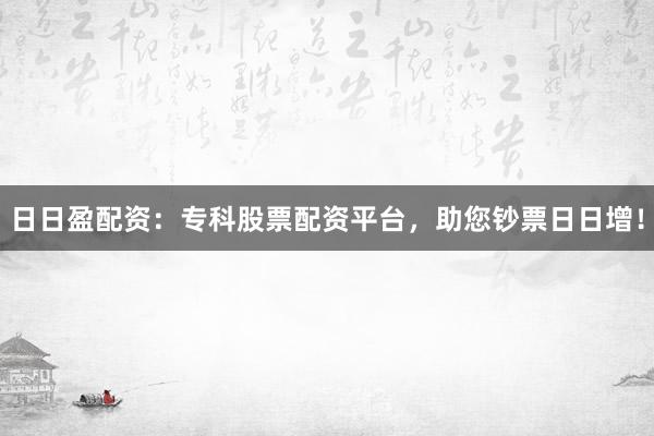 日日盈配资：专科股票配资平台，助您钞票日日增！