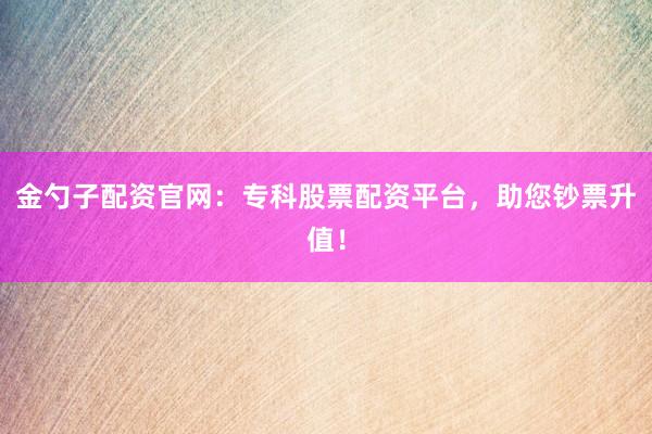 金勺子配资官网：专科股票配资平台，助您钞票升值！