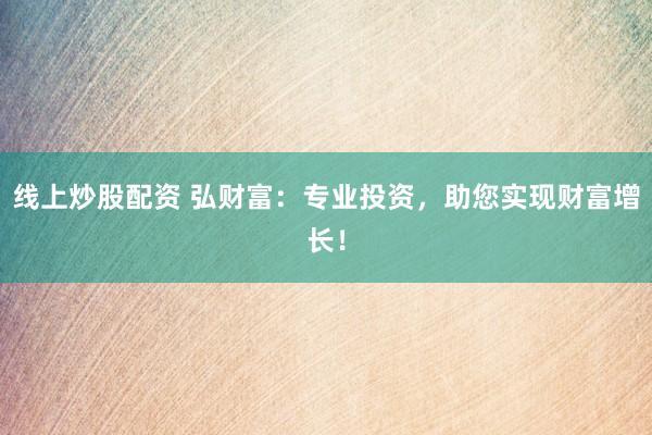 线上炒股配资 弘财富：专业投资，助您实现财富增长！