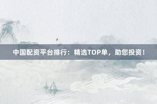 中国配资平台排行：精选TOP单，助您投资！