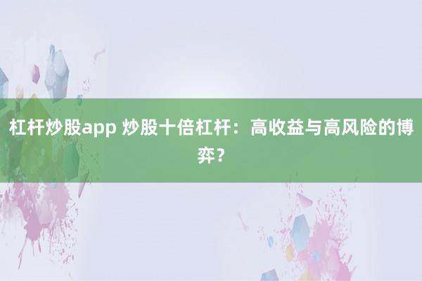 杠杆炒股app 炒股十倍杠杆：高收益与高风险的博弈？