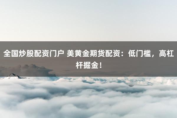 全国炒股配资门户 美黄金期货配资：低门槛，高杠杆掘金！