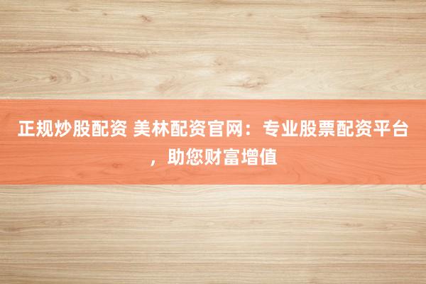 正规炒股配资 美林配资官网：专业股票配资平台，助您财富增值