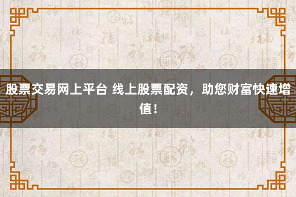 股票交易网上平台 线上股票配资，助您财富快速增值！