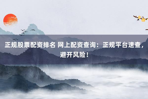 正规股票配资排名 网上配资查询：正规平台速查，避开风险！