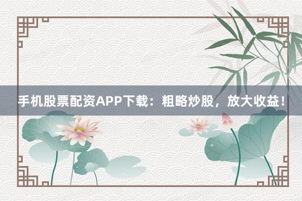 手机股票配资APP下载：粗略炒股，放大收益！