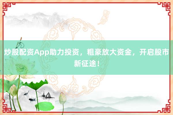 炒股配资App助力投资，粗豪放大资金，开启股市新征途！