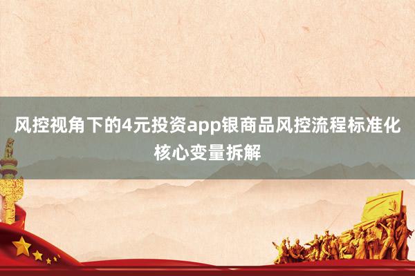风控视角下的4元投资app银商品风控流程标准化核心变量拆解