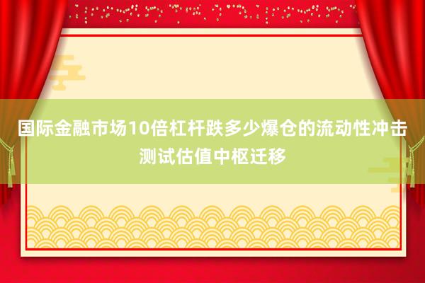 国际金融市场10倍杠杆跌多少爆仓的流动性冲击测试估值中枢迁移