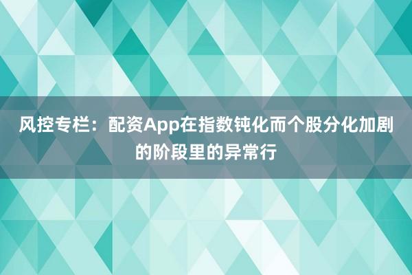 风控专栏：配资App在指数钝化而个股分化加剧的阶段里的异常行