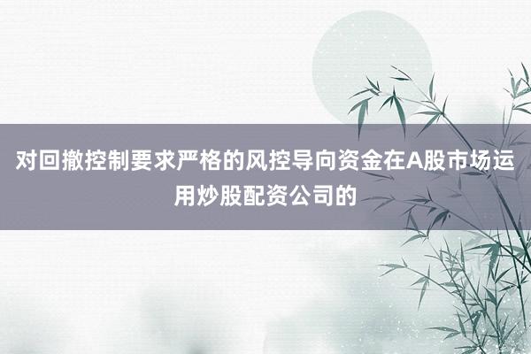 对回撤控制要求严格的风控导向资金在A股市场运用炒股配资公司的