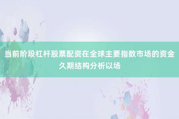 当前阶段杠杆股票配资在全球主要指数市场的资金久期结构分析以场