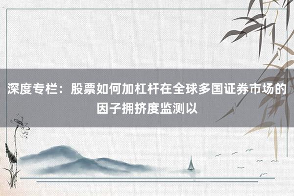深度专栏：股票如何加杠杆在全球多国证券市场的因子拥挤度监测以
