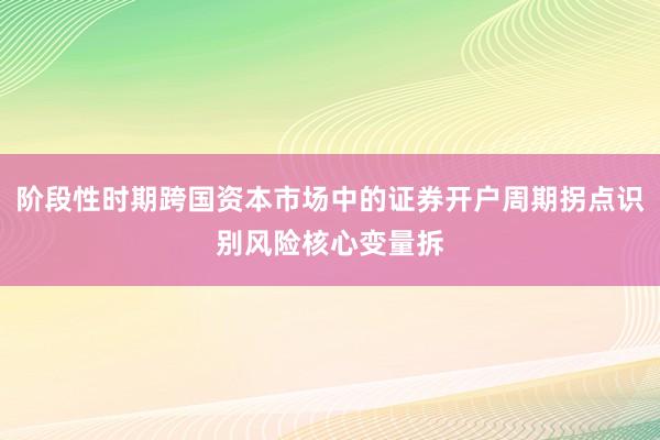 阶段性时期跨国资本市场中的证券开户周期拐点识别风险核心变量拆