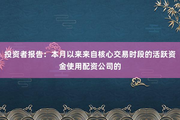 投资者报告：本月以来来自核心交易时段的活跃资金使用配资公司的